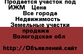 Продается участок под ИЖМ › Цена ­ 500 000 - Все города Недвижимость » Земельные участки продажа   . Вологодская обл.